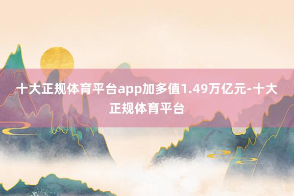 十大正规体育平台app加多值1.49万亿元-十大正规体育平台