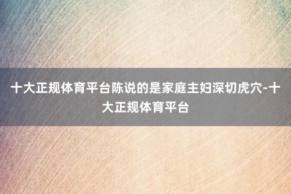 十大正规体育平台陈说的是家庭主妇深切虎穴-十大正规体育平台