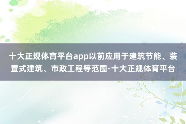 十大正规体育平台app以前应用于建筑节能、装置式建筑、市政工程等范围-十大正规体育平台