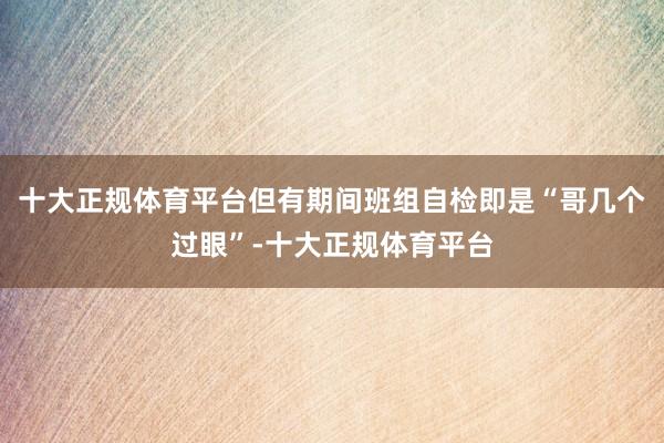 十大正规体育平台但有期间班组自检即是“哥几个过眼”-十大正规体育平台