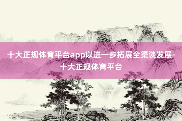 十大正规体育平台app以进一步拓展全渠谈发展-十大正规体育平台