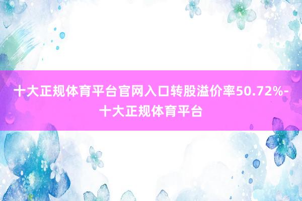 十大正规体育平台官网入口转股溢价率50.72%-十大正规体育平台