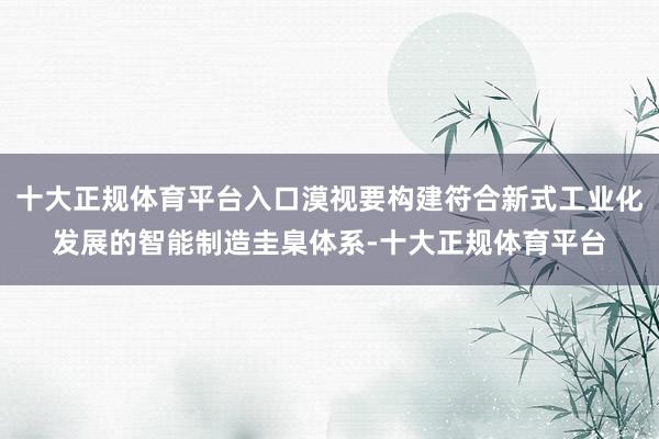 十大正规体育平台入口漠视要构建符合新式工业化发展的智能制造圭臬体系-十大正规体育平台