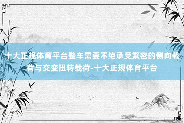 十大正规体育平台整车需要不绝承受繁密的侧向载荷与交变扭转载荷-十大正规体育平台