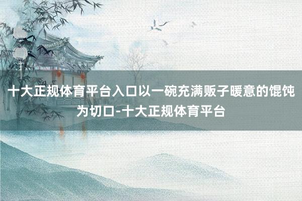 十大正规体育平台入口以一碗充满贩子暖意的馄饨为切口-十大正规体育平台