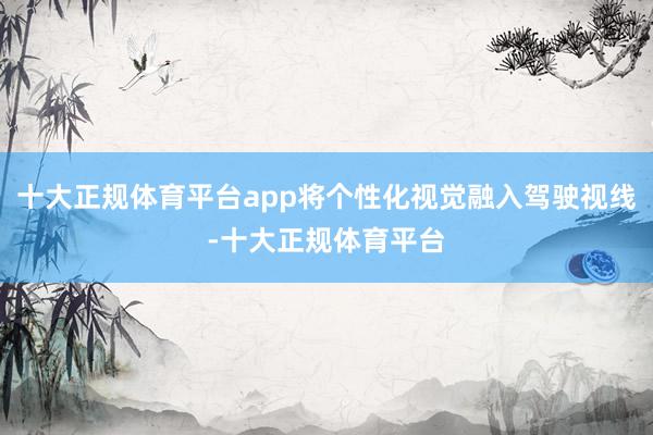 十大正规体育平台app将个性化视觉融入驾驶视线-十大正规体育平台