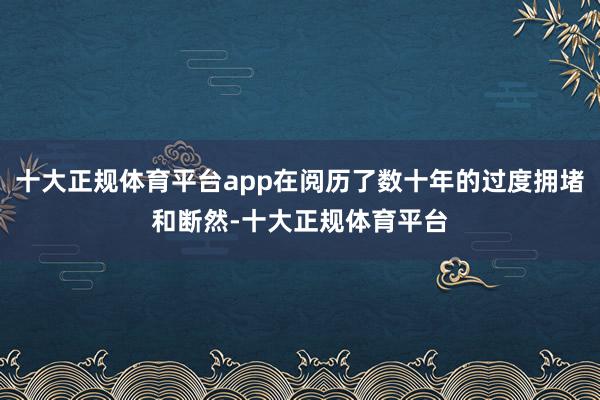 十大正规体育平台app在阅历了数十年的过度拥堵和断然-十大正规体育平台