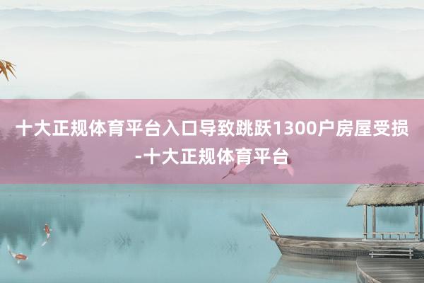 十大正规体育平台入口导致跳跃1300户房屋受损-十大正规体育平台