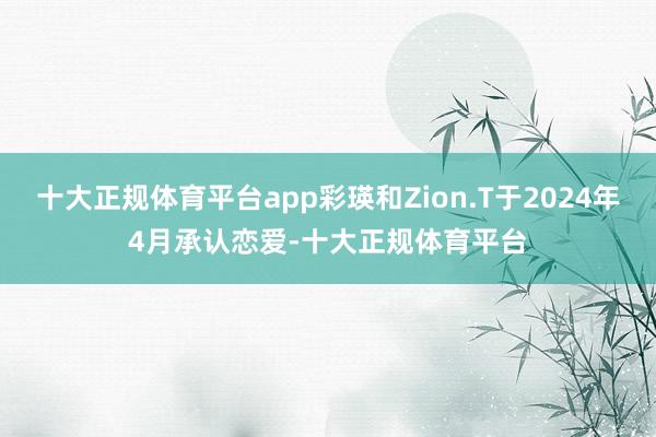 十大正规体育平台app彩瑛和Zion.T于2024年4月承认恋爱-十大正规体育平台