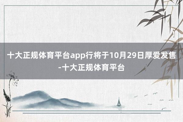 十大正规体育平台app行将于10月29日厚爱发售-十大正规体育平台