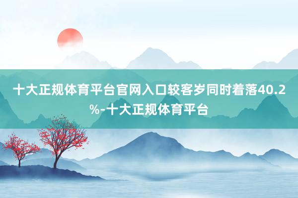 十大正规体育平台官网入口较客岁同时着落40.2%-十大正规体育平台