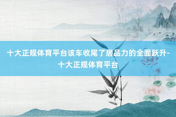 十大正规体育平台该车收尾了居品力的全面跃升-十大正规体育平台