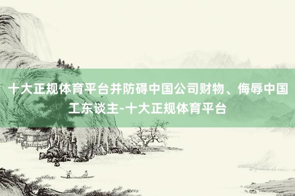 十大正规体育平台并防碍中国公司财物、侮辱中国工东谈主-十大正规体育平台