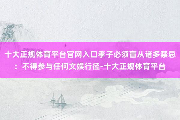 十大正规体育平台官网入口孝子必须盲从诸多禁忌：不得参与任何文娱行径-十大正规体育平台