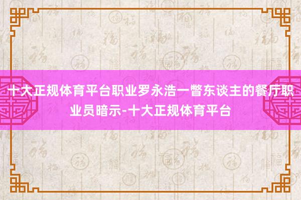 十大正规体育平台职业罗永浩一瞥东谈主的餐厅职业员暗示-十大正规体育平台