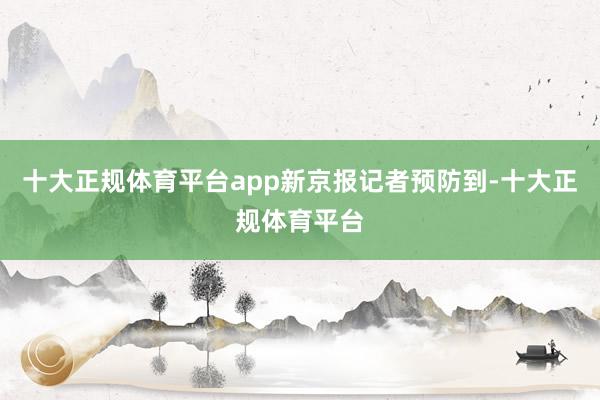 十大正规体育平台app　　新京报记者预防到-十大正规体育平台