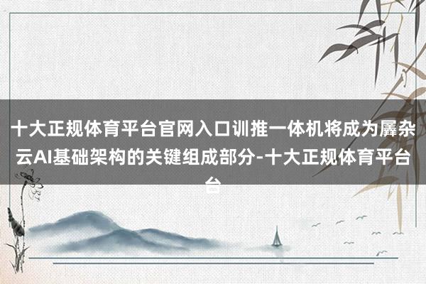 十大正规体育平台官网入口训推一体机将成为羼杂云AI基础架构的关键组成部分-十大正规体育平台