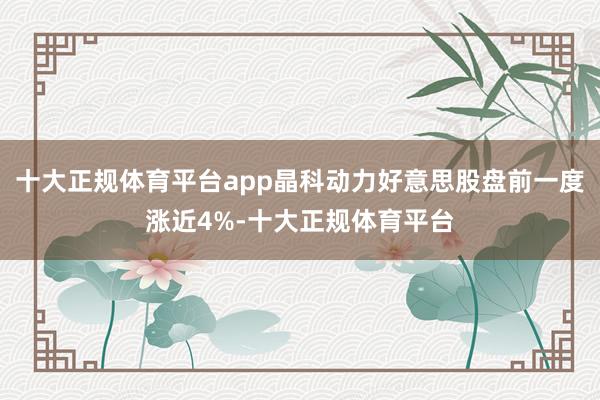 十大正规体育平台app晶科动力好意思股盘前一度涨近4%-十大正规体育平台