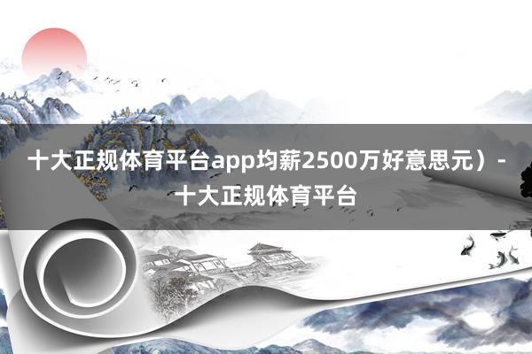 十大正规体育平台app均薪2500万好意思元）-十大正规体育平台