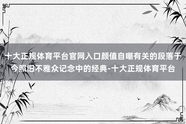 十大正规体育平台官网入口颜值自嘲有关的段落于今照旧不雅众记念中的经典-十大正规体育平台