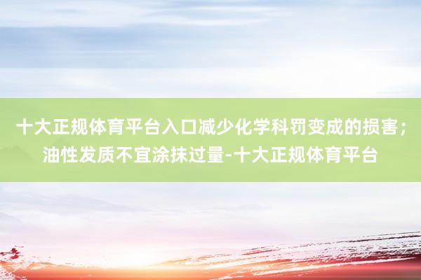 十大正规体育平台入口减少化学科罚变成的损害；油性发质不宜涂抹过量-十大正规体育平台