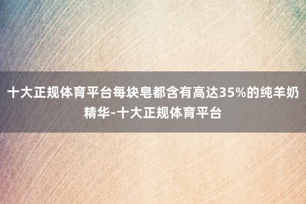 十大正规体育平台每块皂都含有高达35%的纯羊奶精华-十大正规体育平台