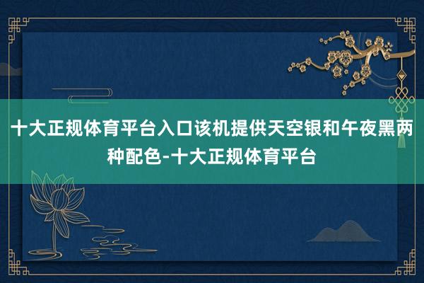 十大正规体育平台入口该机提供天空银和午夜黑两种配色-十大正规体育平台