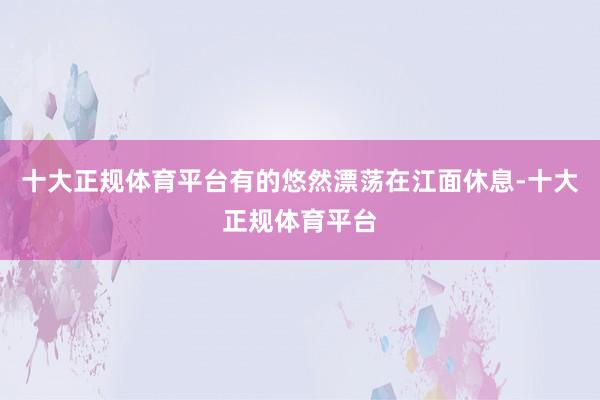 十大正规体育平台有的悠然漂荡在江面休息-十大正规体育平台