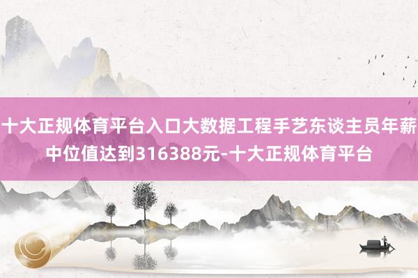 十大正规体育平台入口大数据工程手艺东谈主员年薪中位值达到316388元-十大正规体育平台