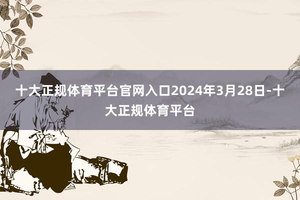十大正规体育平台官网入口2024年3月28日-十大正规体育平台