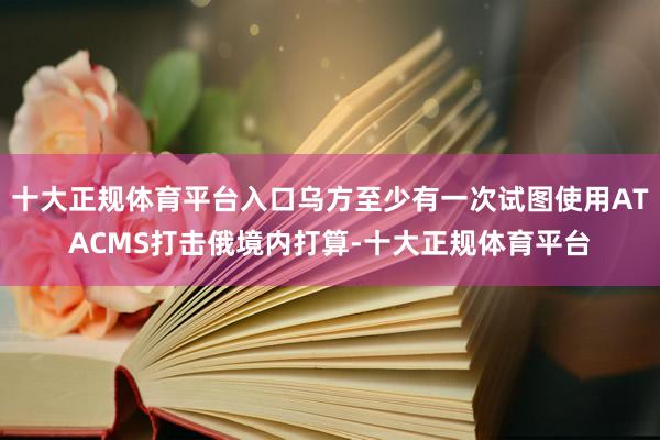 十大正规体育平台入口乌方至少有一次试图使用ATACMS打击俄境内打算-十大正规体育平台