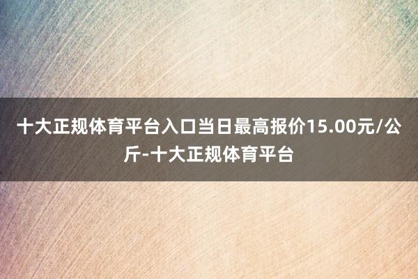 十大正规体育平台入口当日最高报价15.00元/公斤-十大正规体育平台