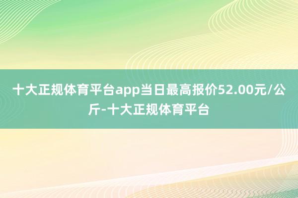 十大正规体育平台app当日最高报价52.00元/公斤-十大正规体育平台