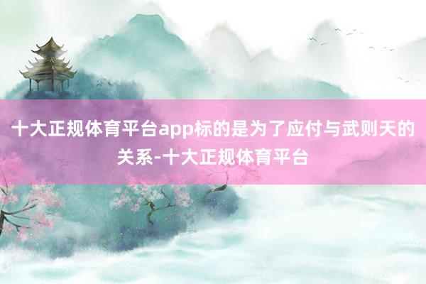 十大正规体育平台app标的是为了应付与武则天的关系-十大正规体育平台
