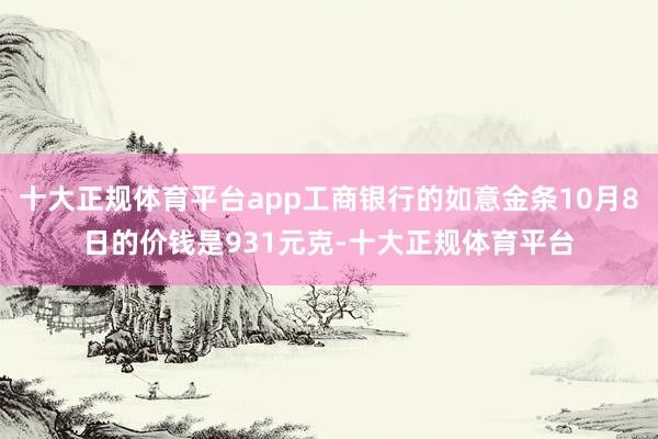 十大正规体育平台app工商银行的如意金条10月8日的价钱是931元克-十大正规体育平台
