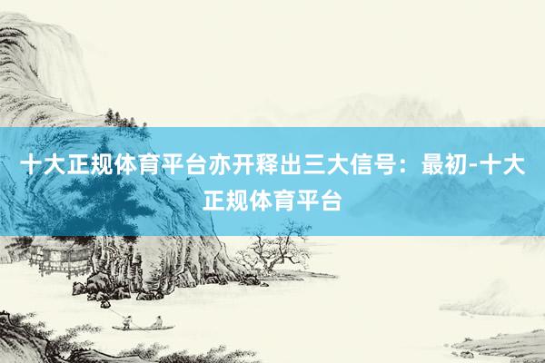 十大正规体育平台亦开释出三大信号：　　最初-十大正规体育平台