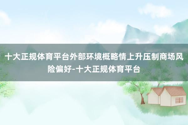 十大正规体育平台外部环境概略情上升压制商场风险偏好-十大正规体育平台