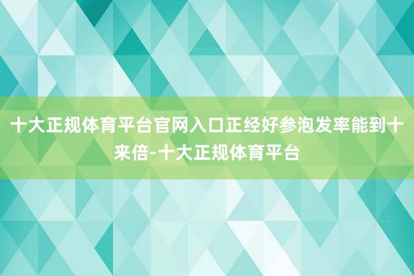 十大正规体育平台官网入口正经好参泡发率能到十来倍-十大正规体育平台