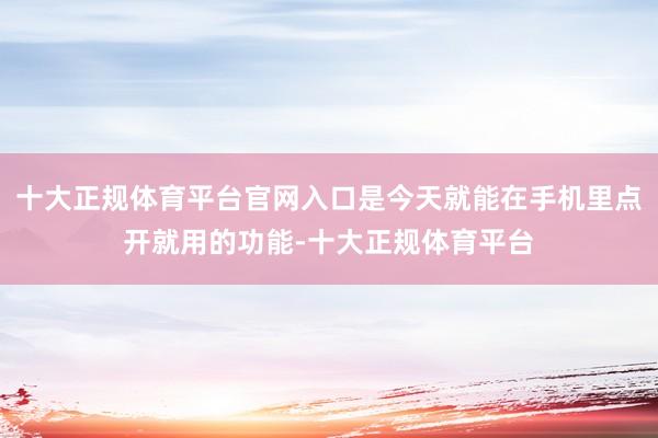 十大正规体育平台官网入口是今天就能在手机里点开就用的功能-十大正规体育平台