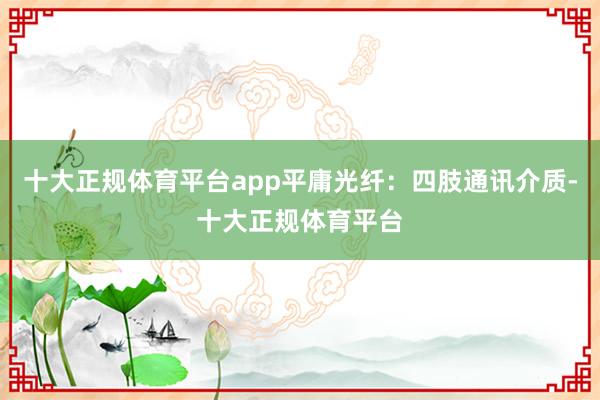 十大正规体育平台app平庸光纤：四肢通讯介质-十大正规体育平台