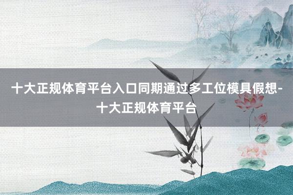 十大正规体育平台入口同期通过多工位模具假想-十大正规体育平台