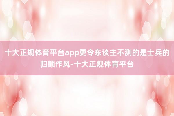十大正规体育平台app更令东谈主不测的是士兵的归顺作风-十大正规体育平台
