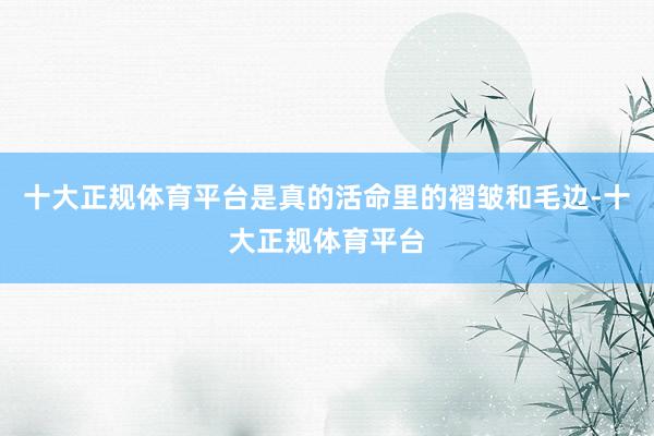 十大正规体育平台是真的活命里的褶皱和毛边-十大正规体育平台