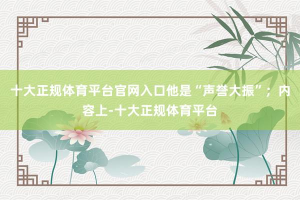 十大正规体育平台官网入口他是“声誉大振”；内容上-十大正规体育平台