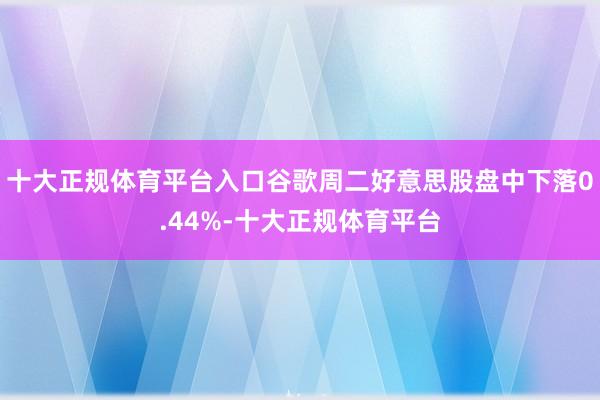 十大正规体育平台入口谷歌周二好意思股盘中下落0.44%-十大正规体育平台