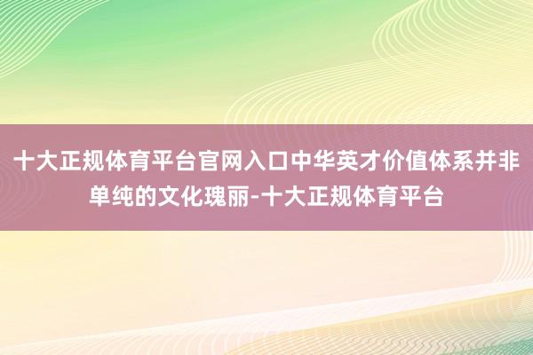 十大正规体育平台官网入口中华英才价值体系并非单纯的文化瑰丽-十大正规体育平台