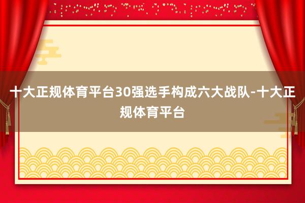 十大正规体育平台30强选手构成六大战队-十大正规体育平台
