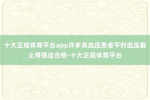十大正规体育平台app许多高血压患者平时血压截止得强迫合格-十大正规体育平台