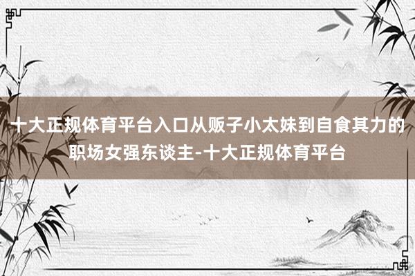 十大正规体育平台入口从贩子小太妹到自食其力的职场女强东谈主-十大正规体育平台