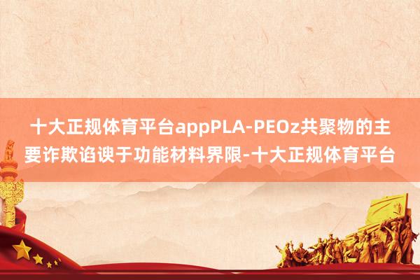 十大正规体育平台appPLA-PEOz共聚物的主要诈欺谄谀于功能材料界限-十大正规体育平台